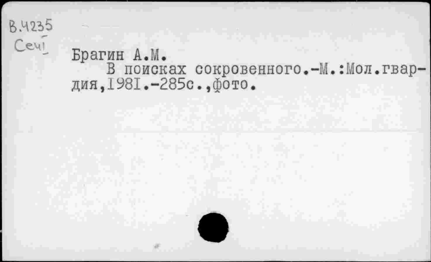 ﻿В .4235
Сет „	. ,,
Брагин А.М.
В поисках сокровенного.-М.:Мол.гвар дия,1981.“285с.,фото.